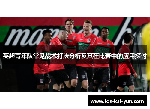 英超青年队常见战术打法分析及其在比赛中的应用探讨