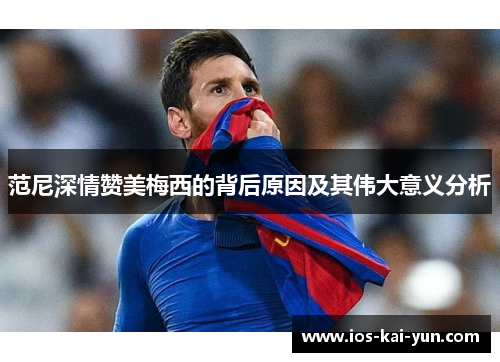 范尼深情赞美梅西的背后原因及其伟大意义分析