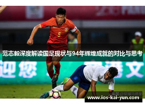 范志毅深度解读国足现状与94年辉煌成就的对比与思考