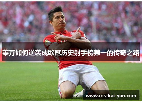 莱万如何逆袭成欧冠历史射手榜第一的传奇之路