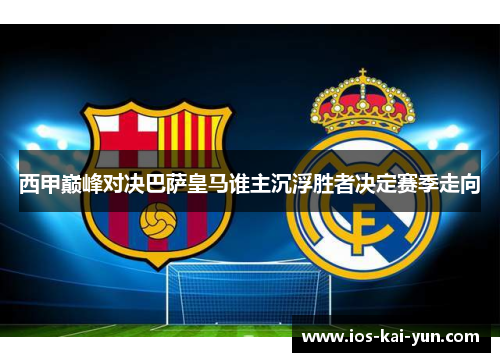 西甲巅峰对决巴萨皇马谁主沉浮胜者决定赛季走向