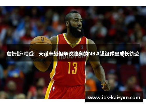 詹姆斯·哈登：天赋卓越但争议缠身的NBA超级球星成长轨迹