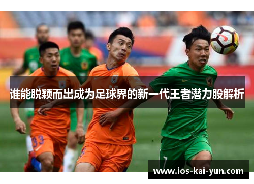 谁能脱颖而出成为足球界的新一代王者潜力股解析