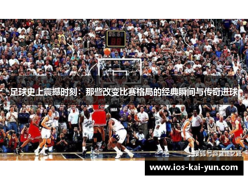 足球史上震撼时刻：那些改变比赛格局的经典瞬间与传奇进球