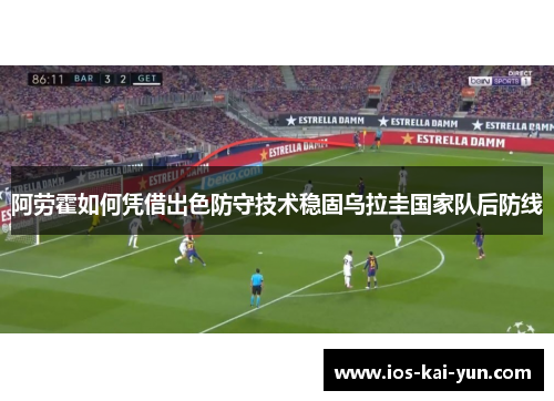 阿劳霍如何凭借出色防守技术稳固乌拉圭国家队后防线