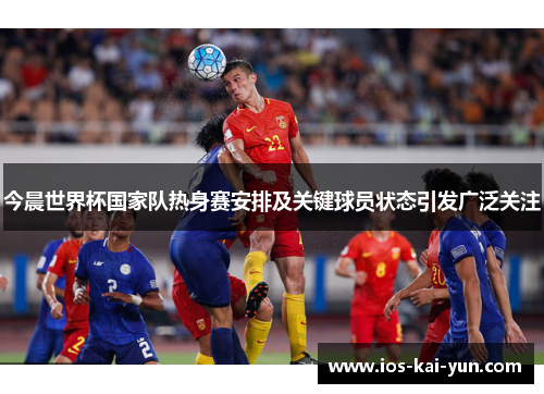 今晨世界杯国家队热身赛安排及关键球员状态引发广泛关注