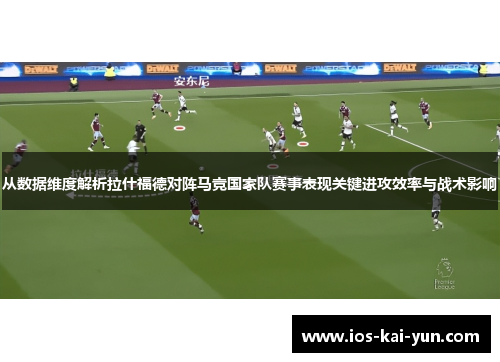 从数据维度解析拉什福德对阵马竞国家队赛事表现关键进攻效率与战术影响