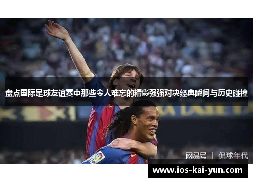 盘点国际足球友谊赛中那些令人难忘的精彩强强对决经典瞬间与历史碰撞