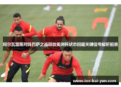 阿尔瓦雷斯对阵巴萨之战释放美洲杯状态回暖关键信号解析前景
