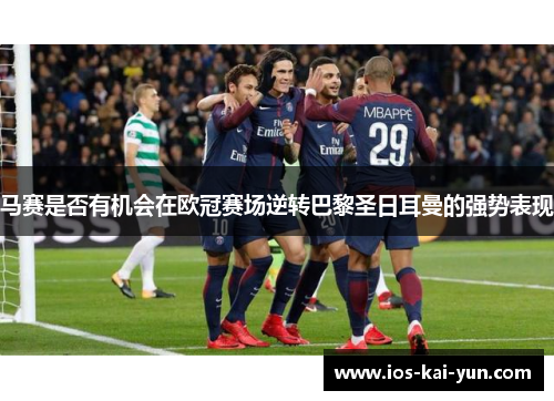 马赛是否有机会在欧冠赛场逆转巴黎圣日耳曼的强势表现