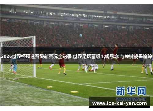 2026世界杯预选赛最新赛况全纪录 世界足坛晋级出线悬念 与关键战果追踪