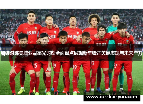 加维对阵曼城亚冠高光时刻全面盘点展现新星锋芒关键表现与未来潜力